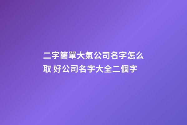 二字簡單大氣公司名字怎么取 好公司名字大全二個字